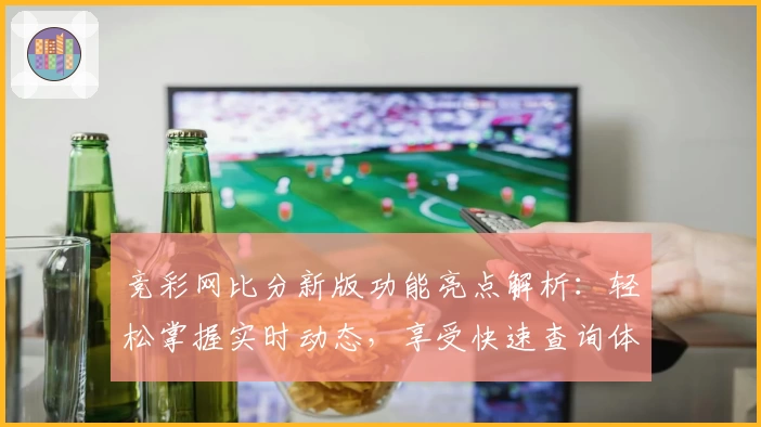 竞彩网比分新版功能亮点解析：轻松掌握实时动态，享受快速查询体验