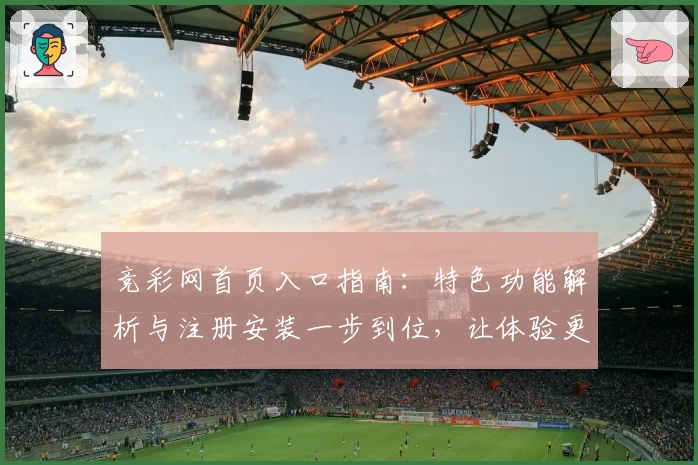 竞彩网首页入口指南：特色功能解析与注册安装一步到位，让体验更轻松