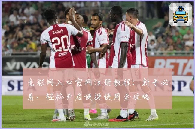 竞彩网入口官网注册教程：新手必看，轻松开启便捷使用全攻略
