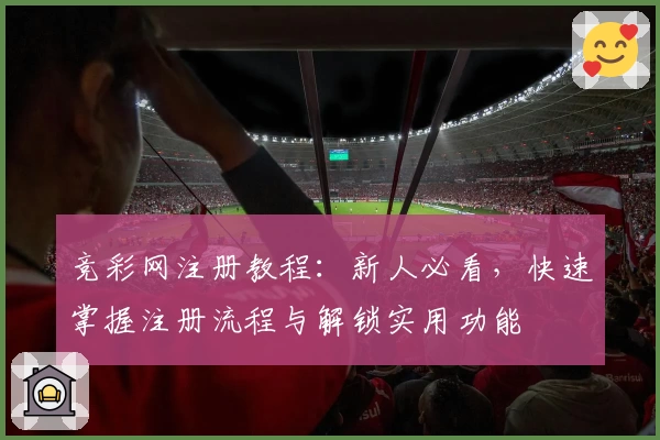 竞彩网注册教程：新人必看，快速掌握注册流程与解锁实用功能