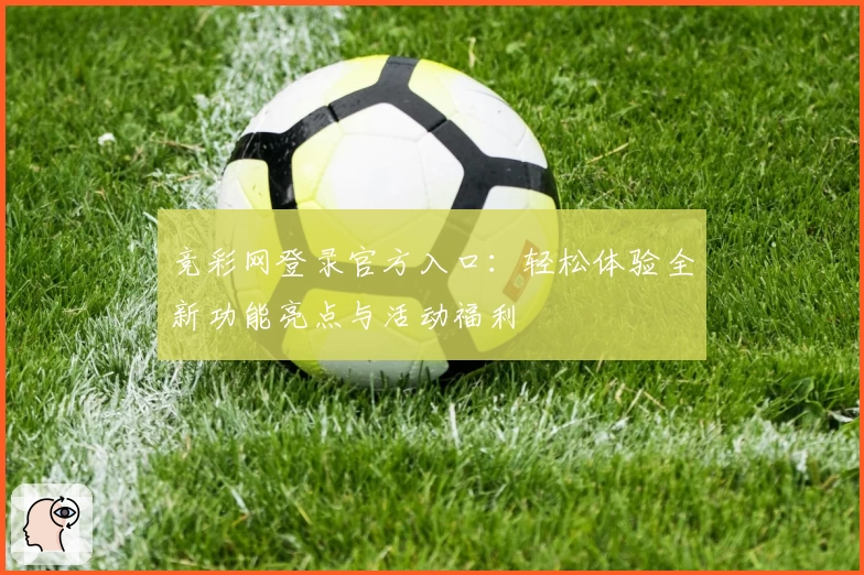竞彩网登录官方入口：轻松体验全新功能亮点与活动福利
