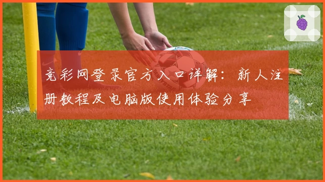 竞彩网登录官方入口详解:新人注册教程及电脑版使用体验分享