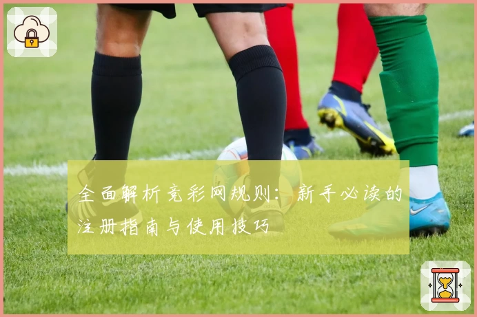 全面解析竞彩网规则：新手必读的注册指南与使用技巧