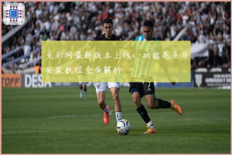 竞彩网最新版本上线，功能亮点与安装教程全面解析