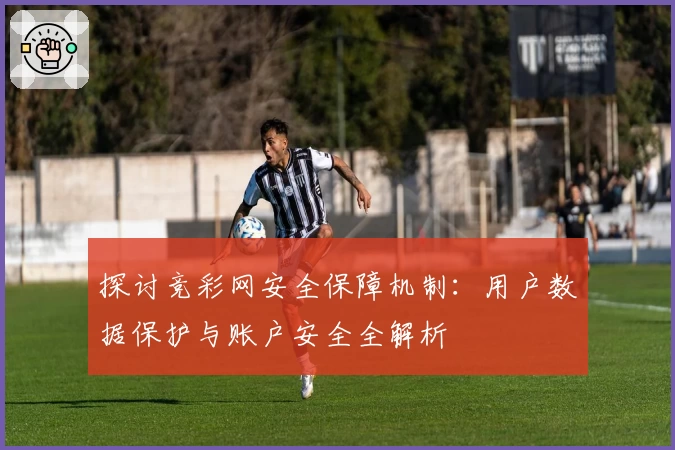 探讨竞彩网安全保障机制：用户数据保护与账户安全全解析