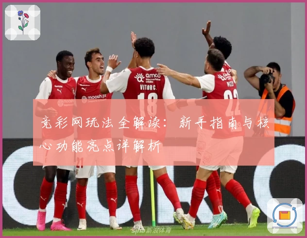 竞彩网玩法全解读:新手指南与核心功能亮点详解析