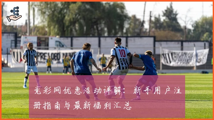 竞彩网优惠活动详解:新手用户注册指南与最新福利汇总