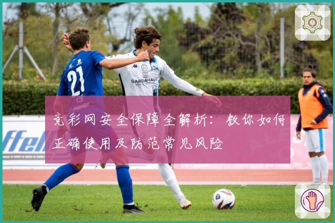 竞彩网安全保障全解析：教你如何正确使用及防范常见风险
