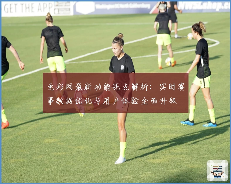竞彩网最新功能亮点解析：实时赛事数据优化与用户体验全面升级
