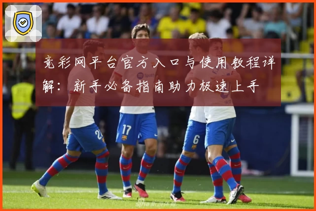 竞彩网平台官方入口与使用教程详解：新手必备指南助力极速上手