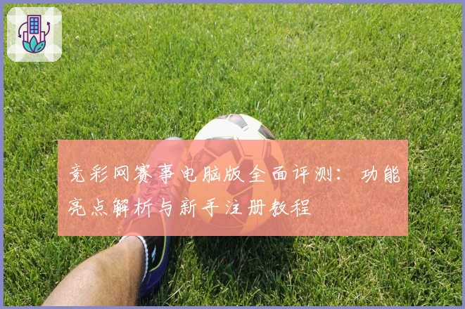 竞彩网赛事电脑版全面评测：功能亮点解析与新手注册教程