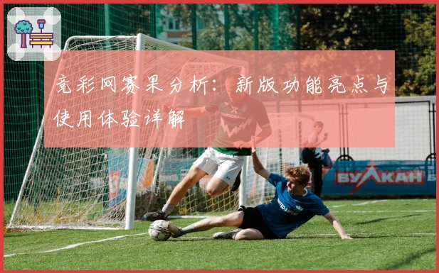 竞彩网赛果分析：新版功能亮点与使用体验详解