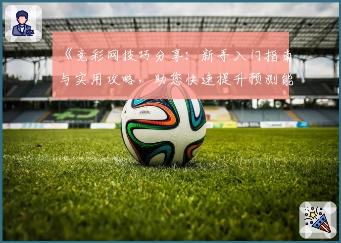 《竞彩网技巧分享：新手入门指南与实用攻略，助您快速提升预测能力》