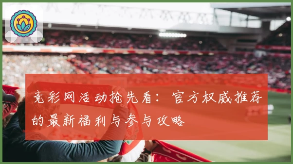 竞彩网活动抢先看：官方权威推荐的最新福利与参与攻略