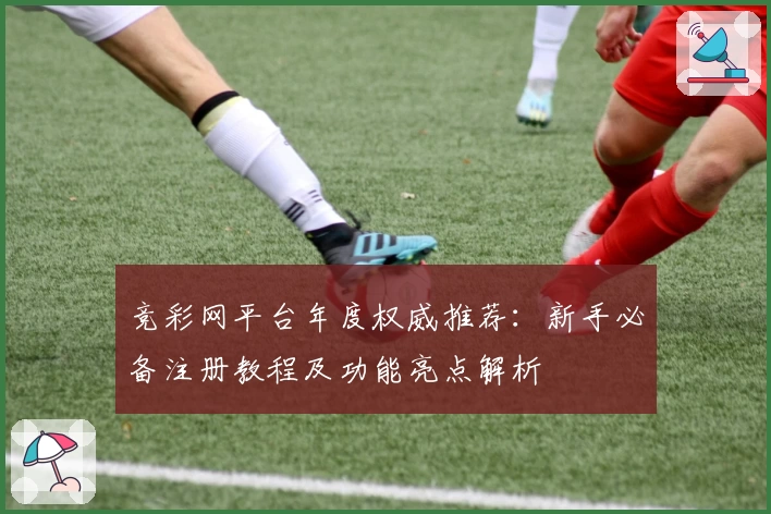 竞彩网平台年度权威推荐:新手必备注册教程及功能亮点解析