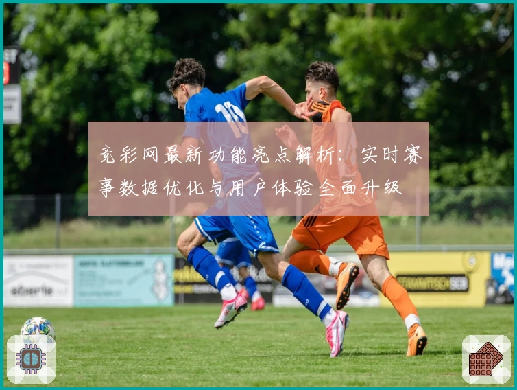 竞彩网最新功能亮点解析：实时赛事数据优化与用户体验全面升级