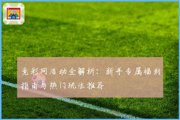 竞彩网活动全解析：新手专属福利指南与热门玩法推荐