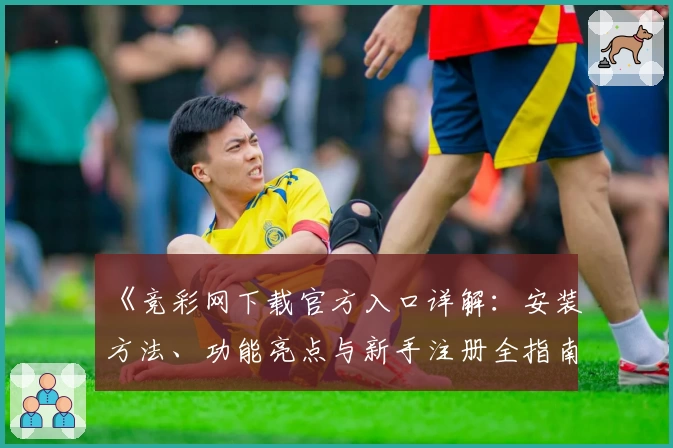 《竞彩网下载官方入口详解：安装方法、功能亮点与新手注册全指南》