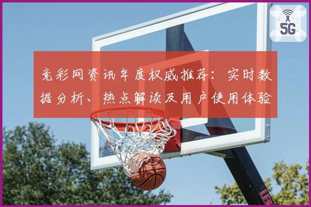 竞彩网资讯年度权威推荐:实时数据分析、热点解读及用户使用体验全揭秘
