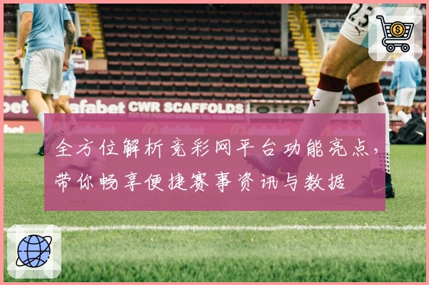 全方位解析竞彩网平台功能亮点,带你畅享便捷赛事资讯与数据