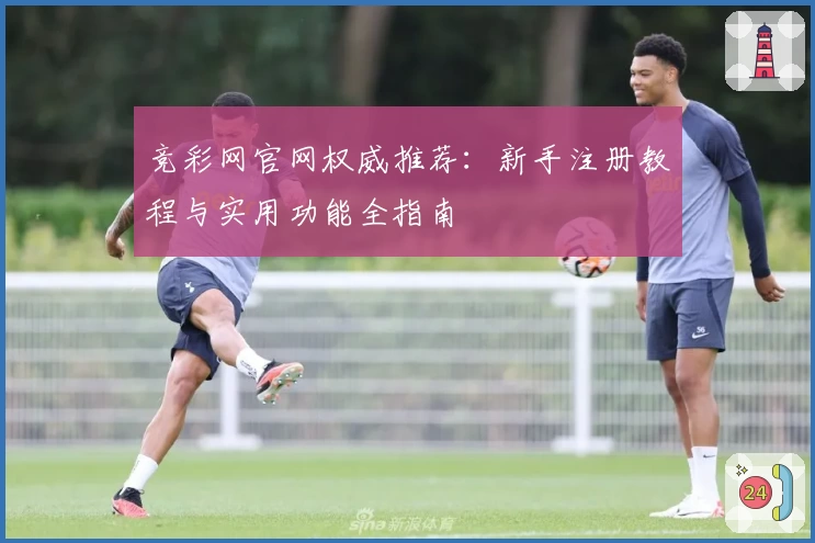 竞彩网官网权威推荐：新手注册教程与实用功能全指南