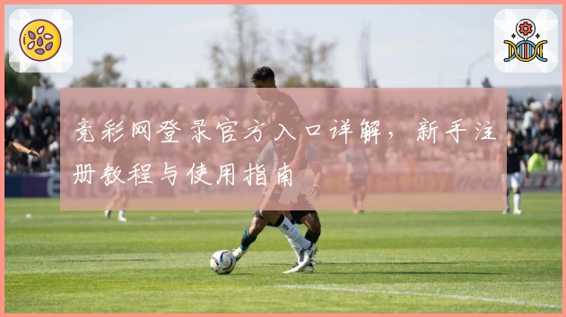 竞彩网登录官方入口详解，新手注册教程与使用指南
