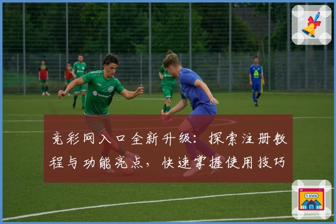 竞彩网入口全新升级：探索注册教程与功能亮点，快速掌握使用技巧