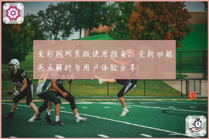 竞彩网网页版使用指南：全新功能亮点解析与用户体验分享